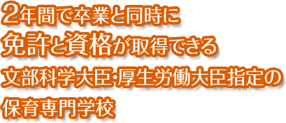 2年間で卒業と同時に免許と資格が取得できる文部科学大臣・厚生労働大臣指定の保育専門学校